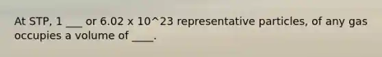 At STP, 1 ___ or 6.02 x 10^23 representative particles, of any gas occupies a volume of ____.