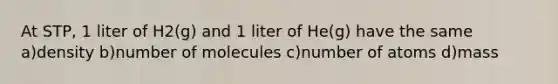 At STP, 1 liter of H2(g) and 1 liter of He(g) have the same a)density b)number of molecules c)number of atoms d)mass