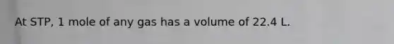 At STP, 1 mole of any gas has a volume of 22.4 L.