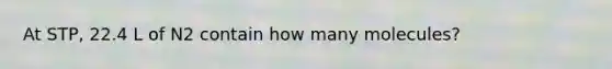At STP, 22.4 L of N2 contain how many molecules?