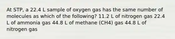 At STP, a 22.4 L sample of oxygen gas has the same number of molecules as which of the following? 11.2 L of nitrogen gas 22.4 L of ammonia gas 44.8 L of methane (CH4) gas 44.8 L of nitrogen gas