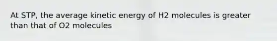 At STP, the average kinetic energy of H2 molecules is greater than that of O2 molecules