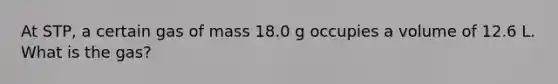 At STP, a certain gas of mass 18.0 g occupies a volume of 12.6 L. What is the gas?