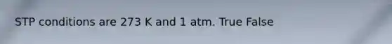 STP conditions are 273 K and 1 atm. True False