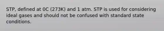 STP, defined at 0C (273K) and 1 atm. STP is used for considering ideal gases and should not be confused with standard state conditions.