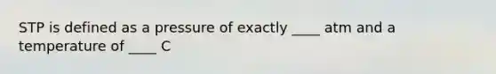 STP is defined as a pressure of exactly ____ atm and a temperature of ____ C