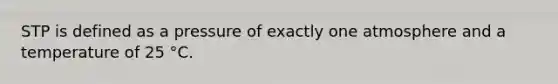 STP is defined as a pressure of exactly one atmosphere and a temperature of 25 °C.