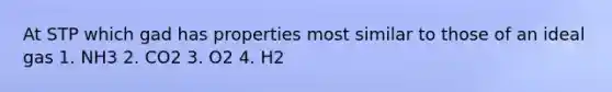 At STP which gad has properties most similar to those of an ideal gas 1. NH3 2. CO2 3. O2 4. H2