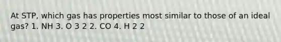 At STP, which gas has properties most similar to those of an ideal gas? 1. NH 3. O 3 2 2. CO 4. H 2 2