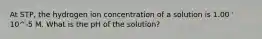 At STP, the hydrogen ion concentration of a solution is 1.00 ' 10^-5 M. What is the pH of the solution?