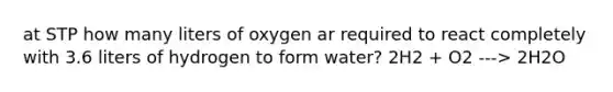 at STP how many liters of oxygen ar required to react completely with 3.6 liters of hydrogen to form water? 2H2 + O2 ---> 2H2O