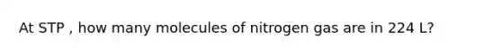 At STP , how many molecules of nitrogen gas are in 224 L?