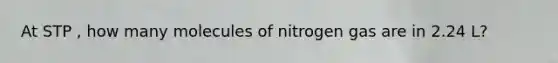 At STP , how many molecules of nitrogen gas are in 2.24 L?