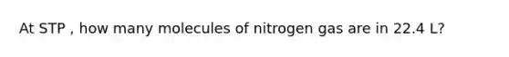 At STP , how many molecules of nitrogen gas are in 22.4 L?