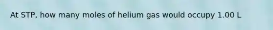 At STP, how many moles of helium gas would occupy 1.00 L