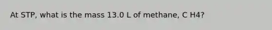 At STP, what is the mass 13.0 L of methane, C H4?