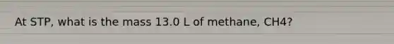 At STP, what is the mass 13.0 L of methane, CH4?