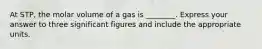 At STP, the molar volume of a gas is ________. Express your answer to three significant figures and include the appropriate units.