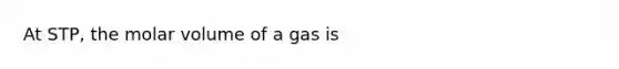 At STP, the molar volume of a gas is