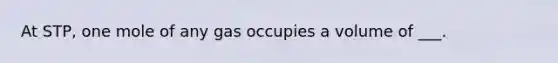 At STP, one mole of any gas occupies a volume of ___.