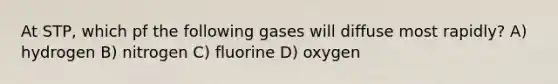 At STP, which pf the following gases will diffuse most rapidly? A) hydrogen B) nitrogen C) fluorine D) oxygen