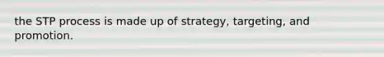 the STP process is made up of strategy, targeting, and promotion.