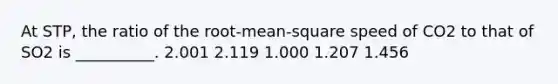 At STP, the ratio of the root-mean-square speed of CO2 to that of SO2 is __________. 2.001 2.119 1.000 1.207 1.456