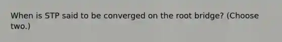 When is STP said to be converged on the root bridge? (Choose two.)