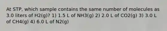 At STP, which sample contains the same number of molecules as 3.0 liters of H2(g)? 1) 1.5 L of NH3(g) 2) 2.0 L of CO2(g) 3) 3.0 L of CH4(g) 4) 6.0 L of N2(g)