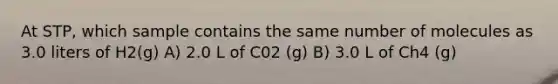 At STP, which sample contains the same number of molecules as 3.0 liters of H2(g) A) 2.0 L of C02 (g) B) 3.0 L of Ch4 (g)