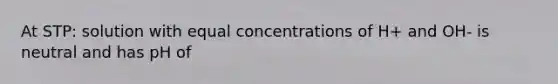 At STP: solution with equal concentrations of H+ and OH- is neutral and has pH of