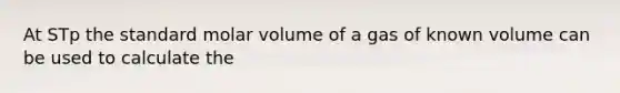 At STp the standard molar volume of a gas of known volume can be used to calculate the