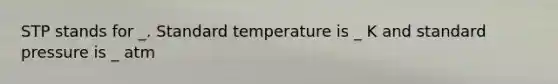 STP stands for _. Standard temperature is _ K and standard pressure is _ atm