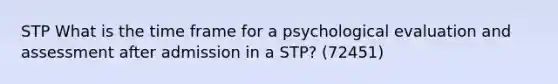 STP What is the time frame for a psychological evaluation and assessment after admission in a STP? (72451)