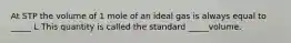 At STP the volume of 1 mole of an ideal gas is always equal to _____ L This quantity is called the standard _____volume.