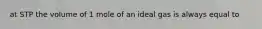 at STP the volume of 1 mole of an ideal gas is always equal to