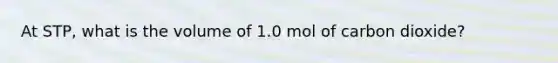 At STP, what is the volume of 1.0 mol of carbon dioxide?