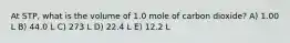 At STP, what is the volume of 1.0 mole of carbon dioxide? A) 1.00 L B) 44.0 L C) 273 L D) 22.4 L E) 12.2 L