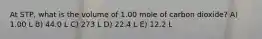 At STP, what is the volume of 1.00 mole of carbon dioxide? A) 1.00 L B) 44.0 L C) 273 L D) 22.4 L E) 12.2 L