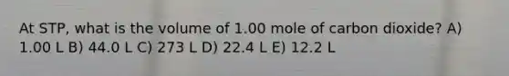 At STP, what is the volume of 1.00 mole of carbon dioxide? A) 1.00 L B) 44.0 L C) 273 L D) 22.4 L E) 12.2 L