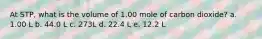 At STP, what is the volume of 1.00 mole of carbon dioxide? a. 1.00 L b. 44.0 L c. 273L d. 22.4 L e. 12.2 L