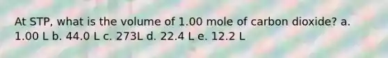 At STP, what is the volume of 1.00 mole of carbon dioxide? a. 1.00 L b. 44.0 L c. 273L d. 22.4 L e. 12.2 L