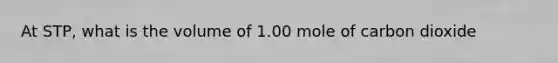 At STP, what is the volume of 1.00 mole of carbon dioxide