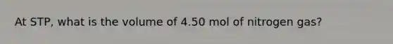 At STP, what is the volume of 4.50 mol of nitrogen gas?