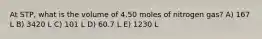 At STP, what is the volume of 4.50 moles of nitrogen gas? A) 167 L B) 3420 L C) 101 L D) 60.7 L E) 1230 L