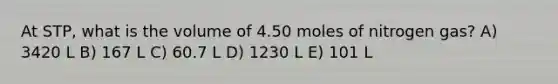 At STP, what is the volume of 4.50 moles of nitrogen gas? A) 3420 L B) 167 L C) 60.7 L D) 1230 L E) 101 L