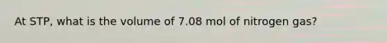 At STP, what is the volume of 7.08 mol of nitrogen gas?