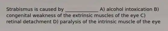 Strabismus is caused by ______________ A) alcohol intoxication B) congenital weakness of the extrinsic muscles of the eye C) retinal detachment D) paralysis of the intrinsic muscle of the eye