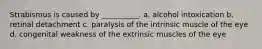 Strabismus is caused by __________. a. alcohol intoxication b. retinal detachment c. paralysis of the intrinsic muscle of the eye d. congenital weakness of the extrinsic muscles of the eye