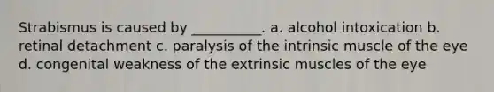 Strabismus is caused by __________. a. alcohol intoxication b. retinal detachment c. paralysis of the intrinsic muscle of the eye d. congenital weakness of the extrinsic muscles of the eye